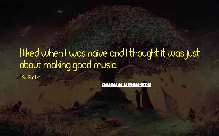 Sia Furler Quotes: I liked when I was naive and I thought it was just about making good music.