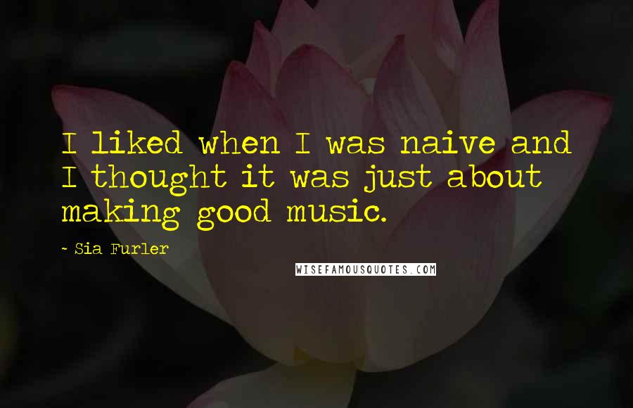 Sia Furler Quotes: I liked when I was naive and I thought it was just about making good music.