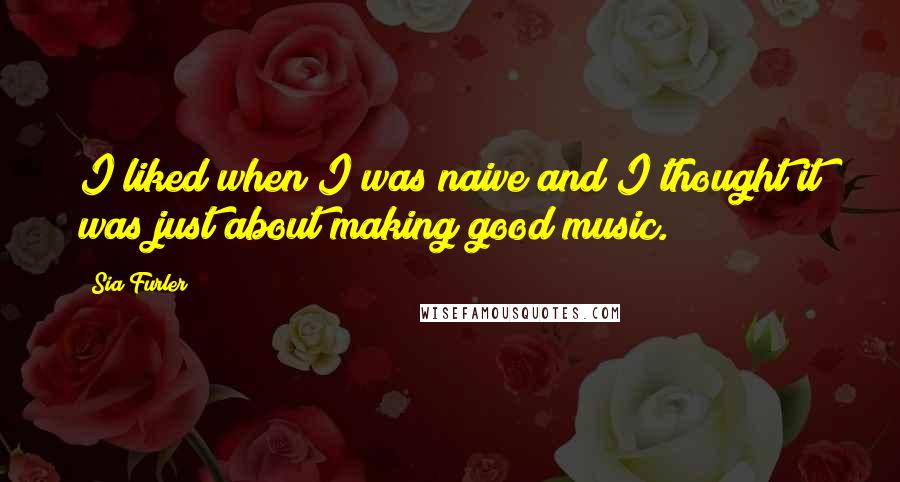 Sia Furler Quotes: I liked when I was naive and I thought it was just about making good music.