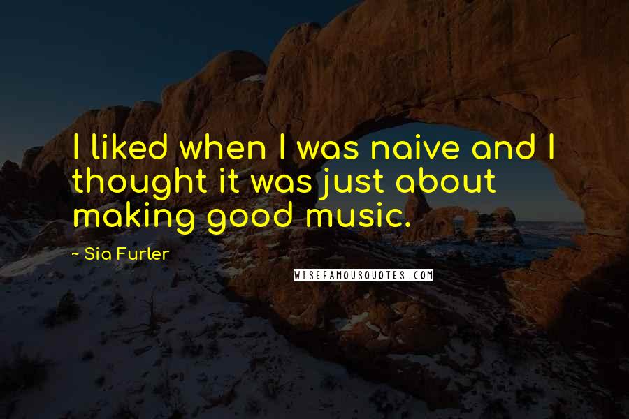 Sia Furler Quotes: I liked when I was naive and I thought it was just about making good music.