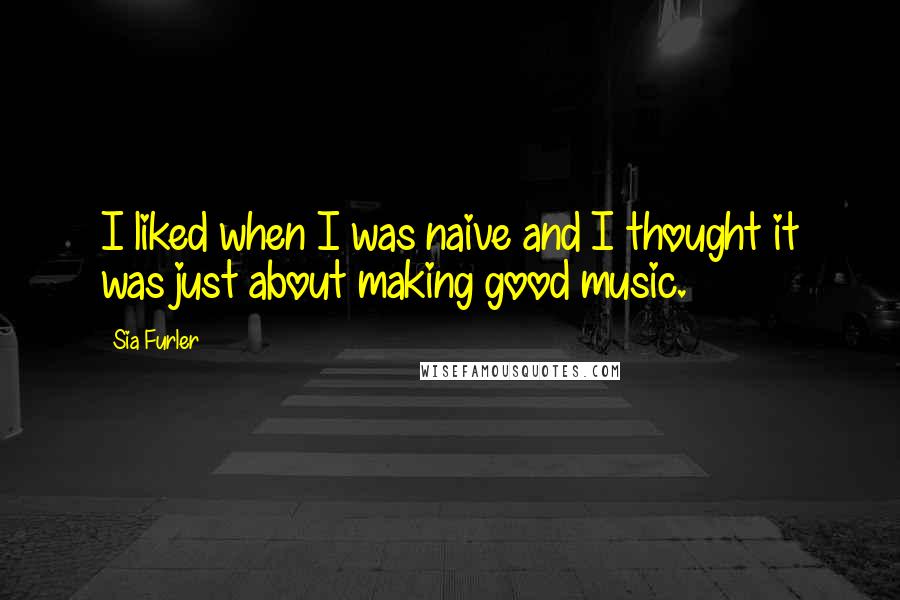 Sia Furler Quotes: I liked when I was naive and I thought it was just about making good music.