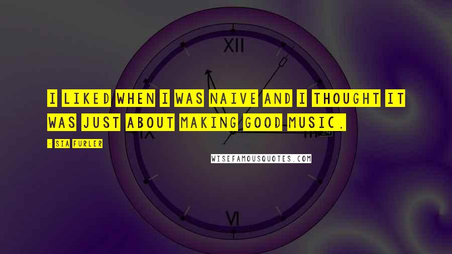 Sia Furler Quotes: I liked when I was naive and I thought it was just about making good music.