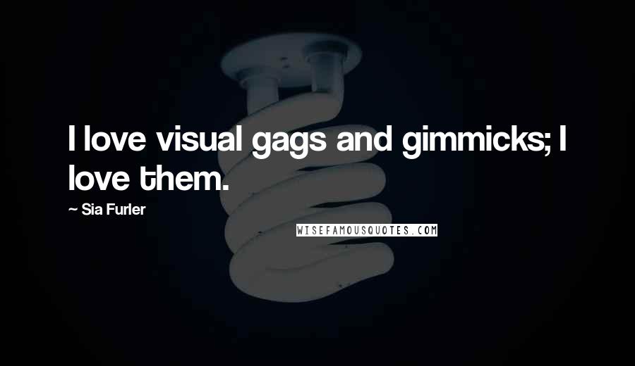 Sia Furler Quotes: I love visual gags and gimmicks; I love them.