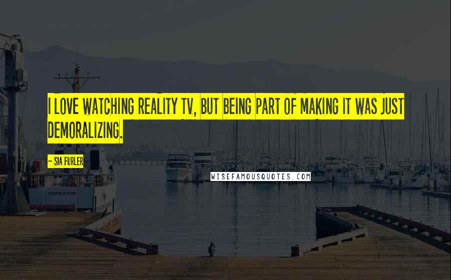 Sia Furler Quotes: I love watching reality TV, but being part of making it was just demoralizing.