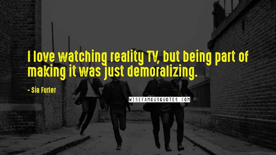 Sia Furler Quotes: I love watching reality TV, but being part of making it was just demoralizing.