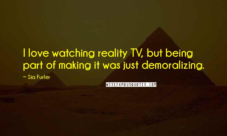 Sia Furler Quotes: I love watching reality TV, but being part of making it was just demoralizing.