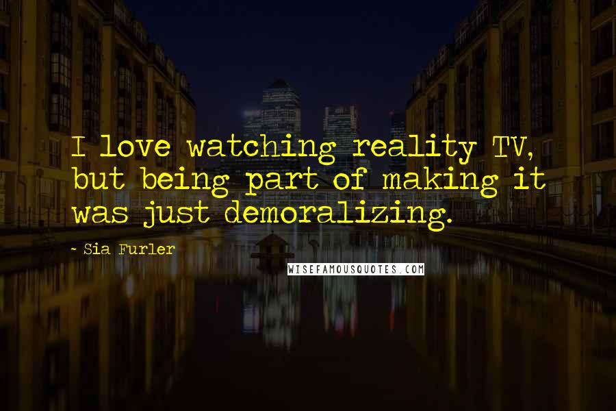 Sia Furler Quotes: I love watching reality TV, but being part of making it was just demoralizing.