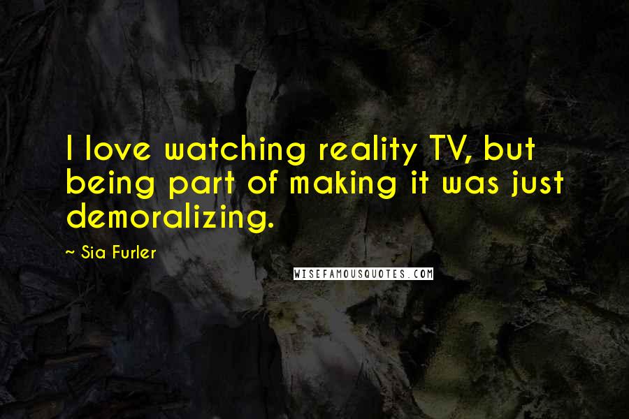 Sia Furler Quotes: I love watching reality TV, but being part of making it was just demoralizing.