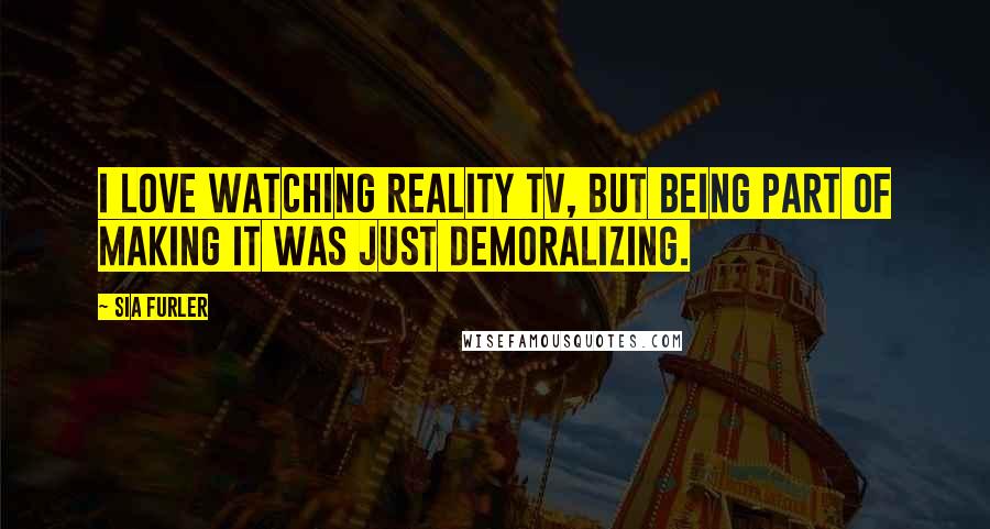 Sia Furler Quotes: I love watching reality TV, but being part of making it was just demoralizing.