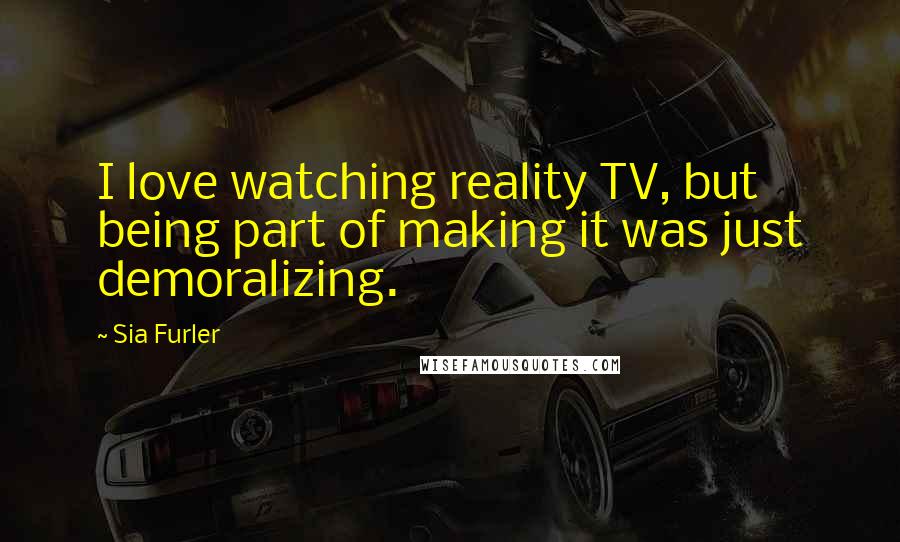 Sia Furler Quotes: I love watching reality TV, but being part of making it was just demoralizing.