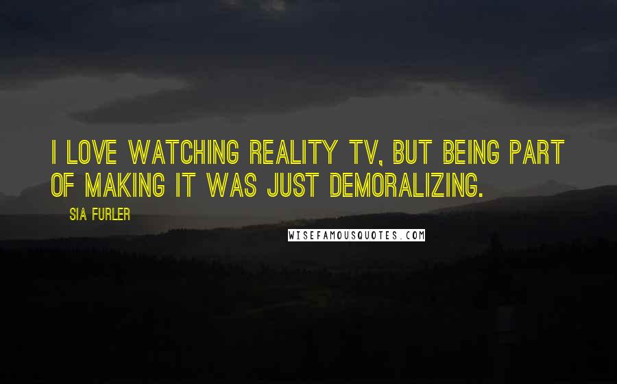 Sia Furler Quotes: I love watching reality TV, but being part of making it was just demoralizing.