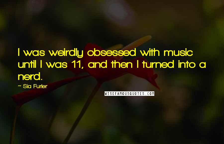 Sia Furler Quotes: I was weirdly obsessed with music until I was 11, and then I turned into a nerd.