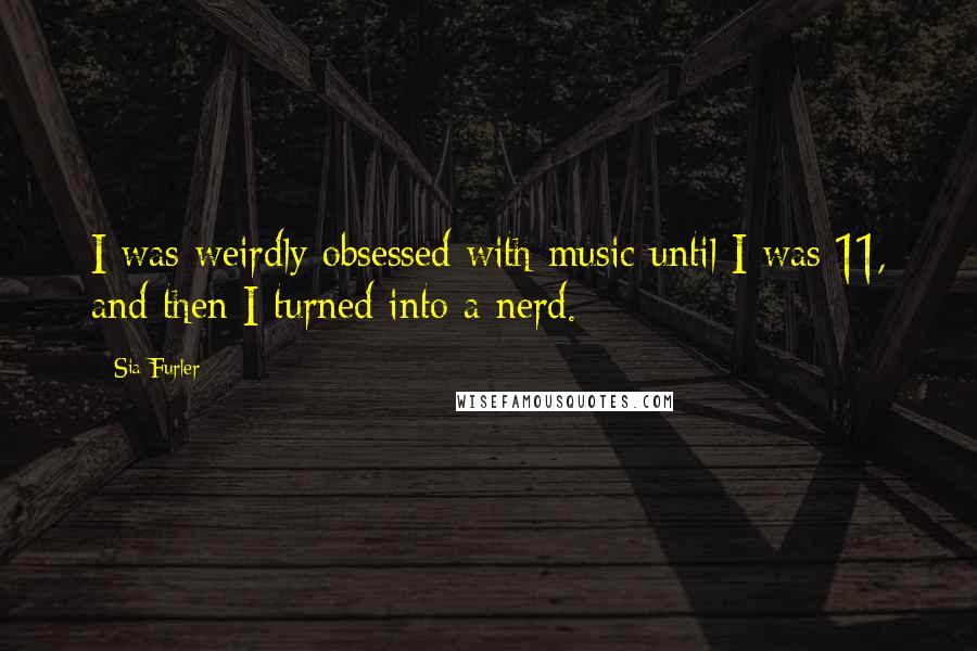 Sia Furler Quotes: I was weirdly obsessed with music until I was 11, and then I turned into a nerd.