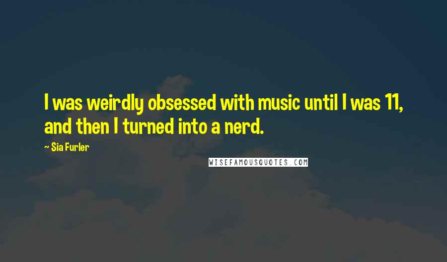 Sia Furler Quotes: I was weirdly obsessed with music until I was 11, and then I turned into a nerd.