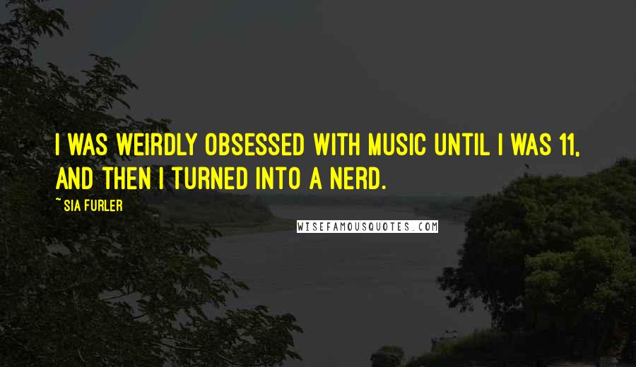 Sia Furler Quotes: I was weirdly obsessed with music until I was 11, and then I turned into a nerd.