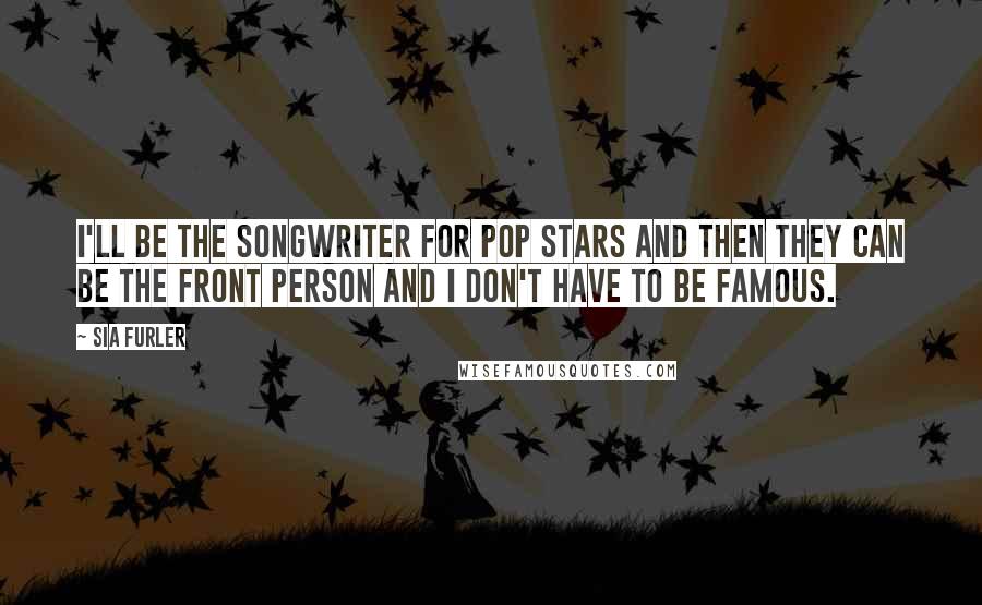 Sia Furler Quotes: I'll be the songwriter for pop stars and then they can be the front person and I don't have to be famous.
