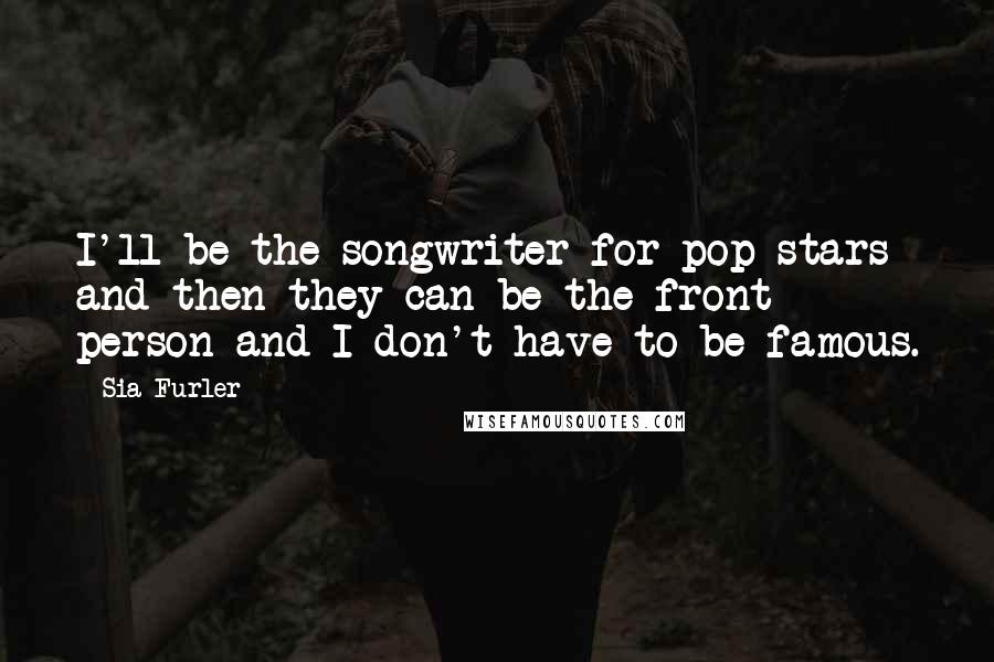Sia Furler Quotes: I'll be the songwriter for pop stars and then they can be the front person and I don't have to be famous.
