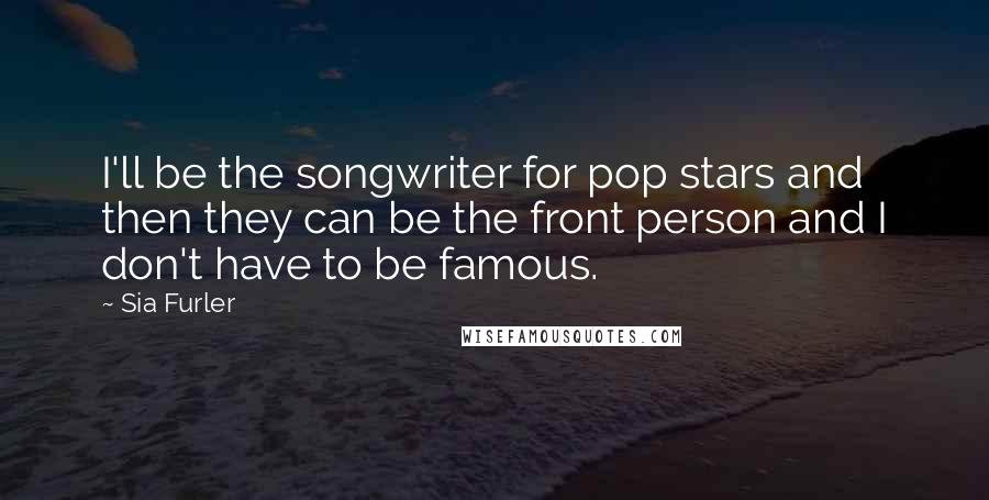 Sia Furler Quotes: I'll be the songwriter for pop stars and then they can be the front person and I don't have to be famous.