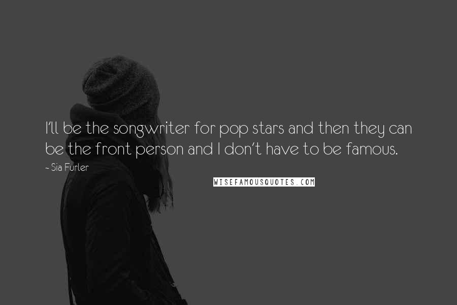 Sia Furler Quotes: I'll be the songwriter for pop stars and then they can be the front person and I don't have to be famous.