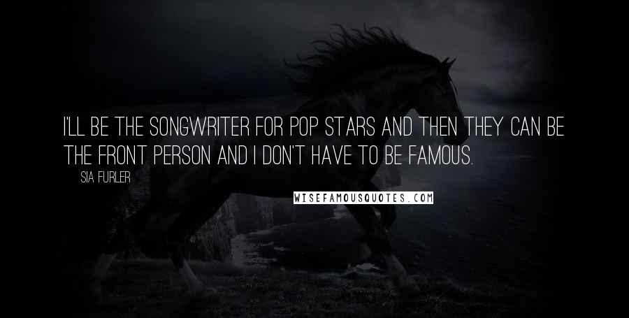 Sia Furler Quotes: I'll be the songwriter for pop stars and then they can be the front person and I don't have to be famous.