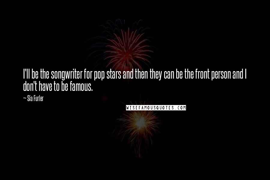 Sia Furler Quotes: I'll be the songwriter for pop stars and then they can be the front person and I don't have to be famous.