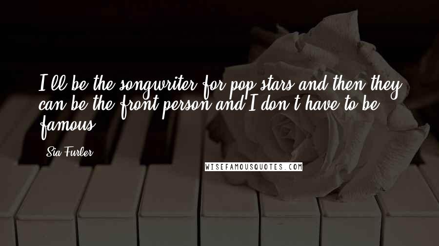 Sia Furler Quotes: I'll be the songwriter for pop stars and then they can be the front person and I don't have to be famous.