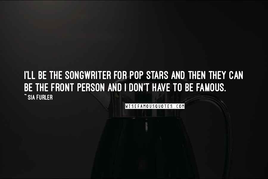 Sia Furler Quotes: I'll be the songwriter for pop stars and then they can be the front person and I don't have to be famous.