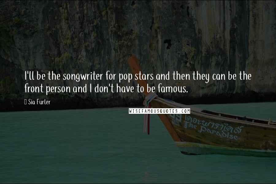 Sia Furler Quotes: I'll be the songwriter for pop stars and then they can be the front person and I don't have to be famous.