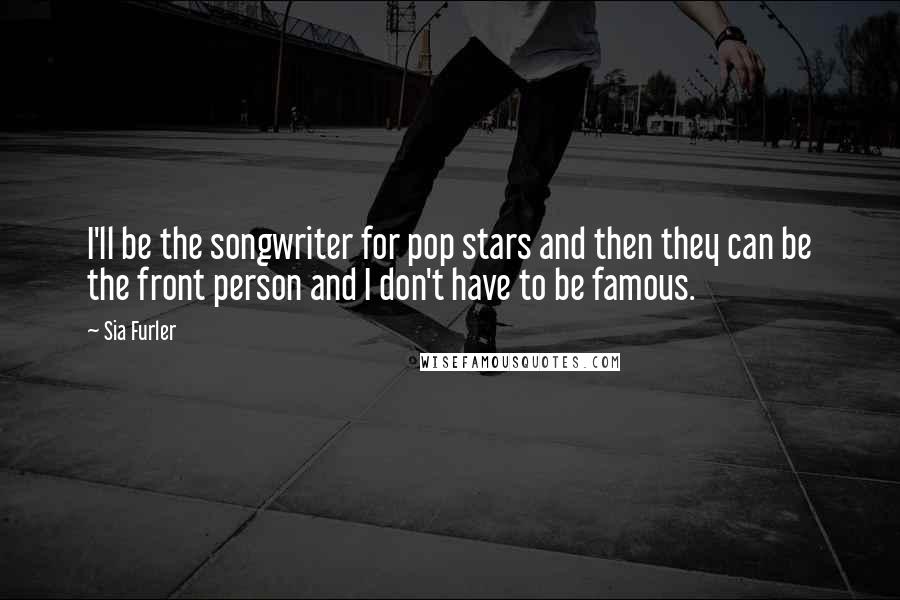 Sia Furler Quotes: I'll be the songwriter for pop stars and then they can be the front person and I don't have to be famous.