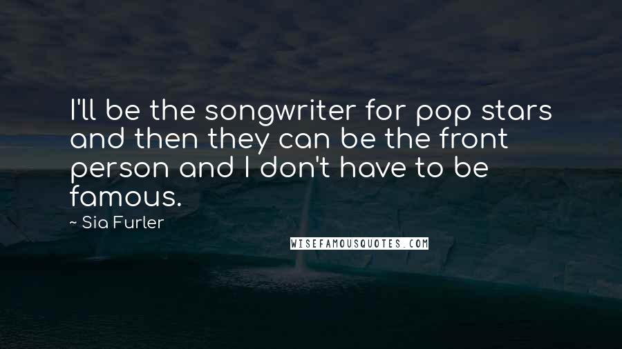 Sia Furler Quotes: I'll be the songwriter for pop stars and then they can be the front person and I don't have to be famous.