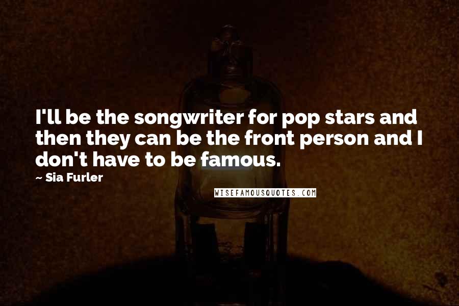 Sia Furler Quotes: I'll be the songwriter for pop stars and then they can be the front person and I don't have to be famous.