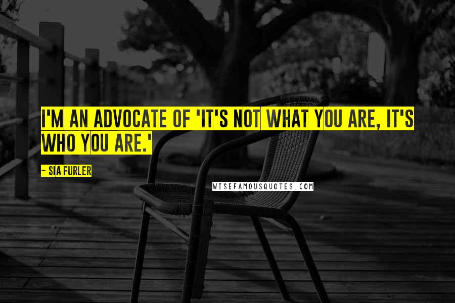 Sia Furler Quotes: I'm an advocate of 'it's not what you are, it's who you are.'