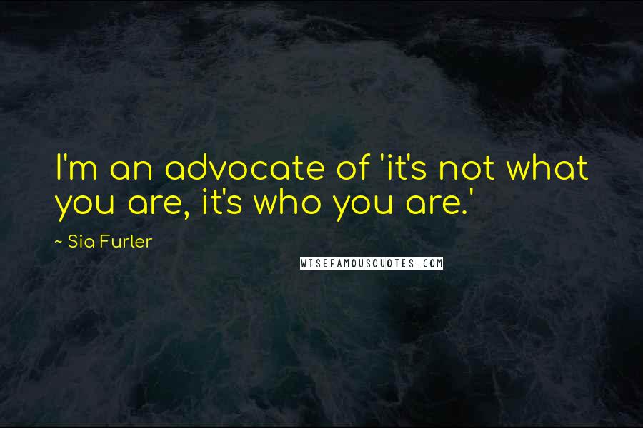 Sia Furler Quotes: I'm an advocate of 'it's not what you are, it's who you are.'