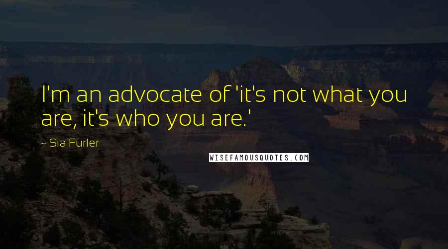 Sia Furler Quotes: I'm an advocate of 'it's not what you are, it's who you are.'