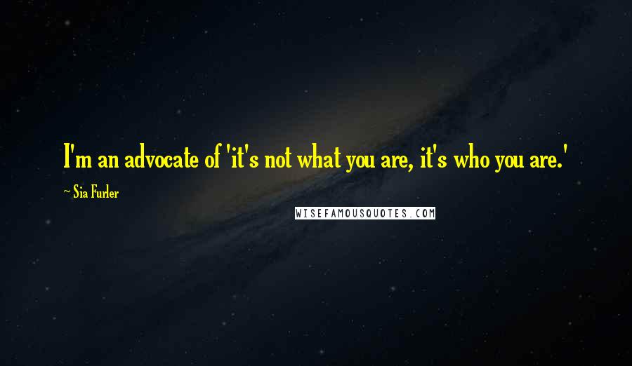 Sia Furler Quotes: I'm an advocate of 'it's not what you are, it's who you are.'