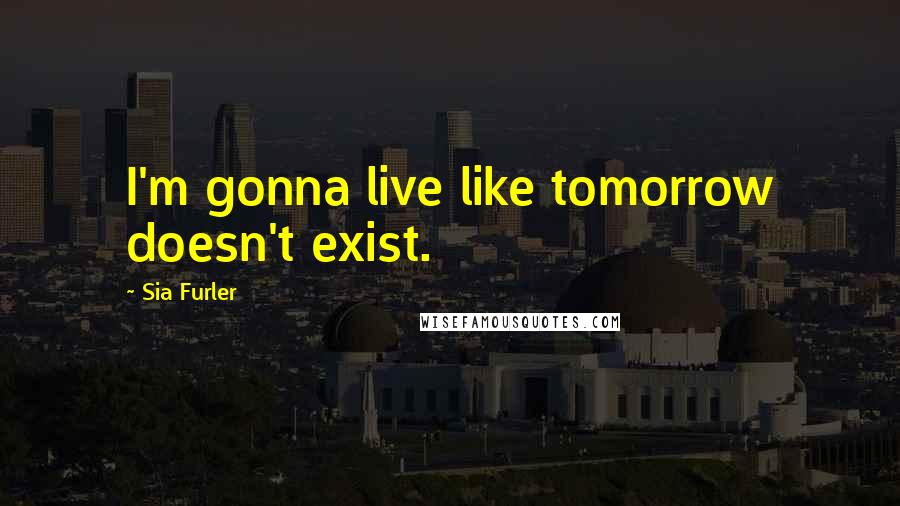 Sia Furler Quotes: I'm gonna live like tomorrow doesn't exist.