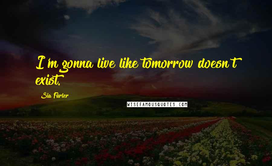 Sia Furler Quotes: I'm gonna live like tomorrow doesn't exist.