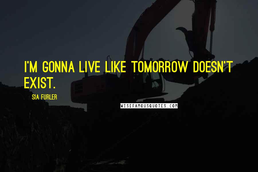 Sia Furler Quotes: I'm gonna live like tomorrow doesn't exist.