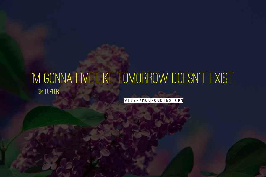 Sia Furler Quotes: I'm gonna live like tomorrow doesn't exist.