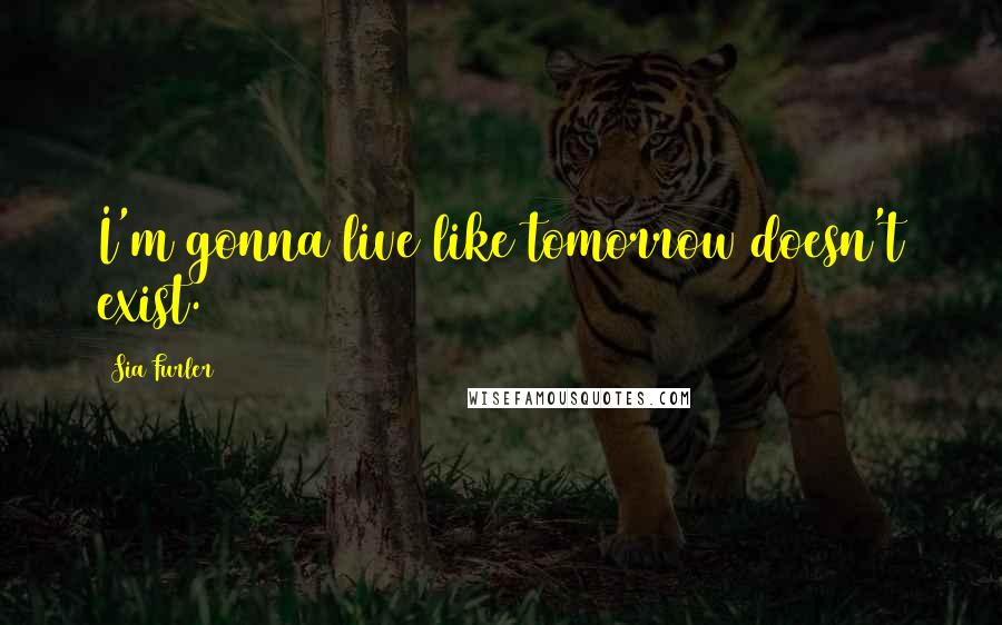 Sia Furler Quotes: I'm gonna live like tomorrow doesn't exist.