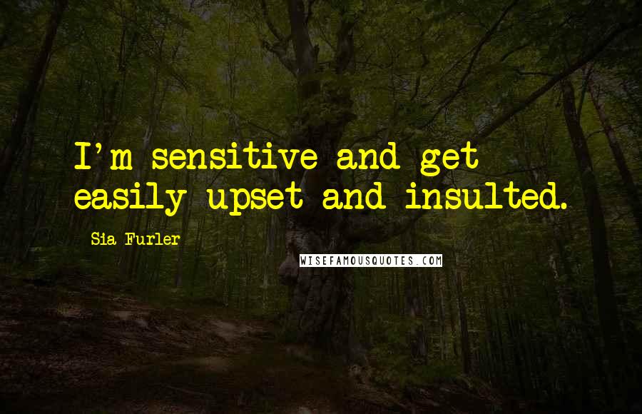 Sia Furler Quotes: I'm sensitive and get easily upset and insulted.