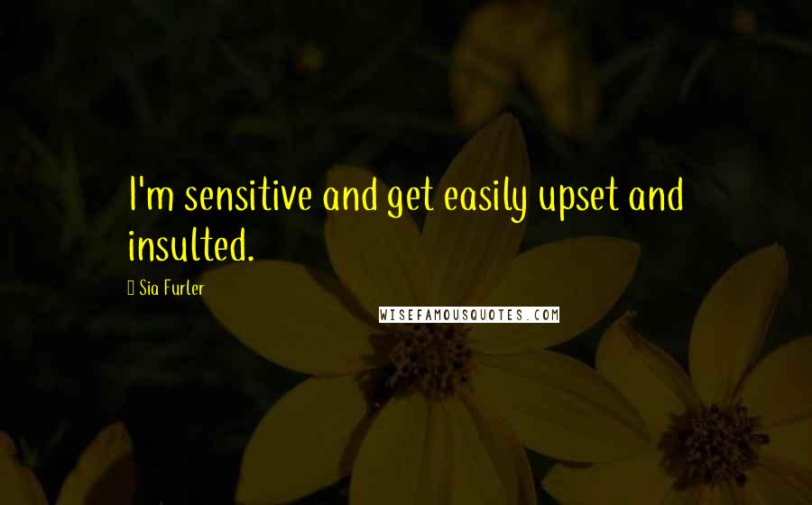 Sia Furler Quotes: I'm sensitive and get easily upset and insulted.