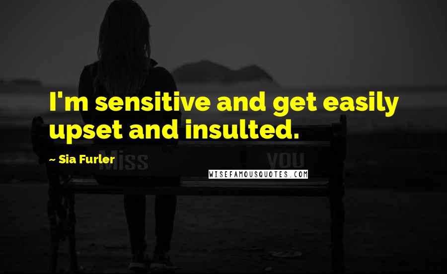 Sia Furler Quotes: I'm sensitive and get easily upset and insulted.