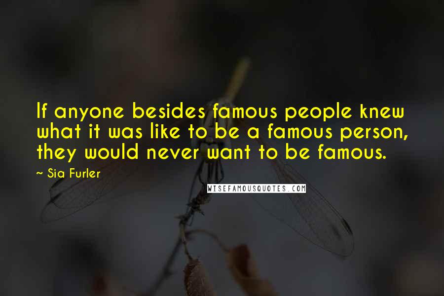 Sia Furler Quotes: If anyone besides famous people knew what it was like to be a famous person, they would never want to be famous.