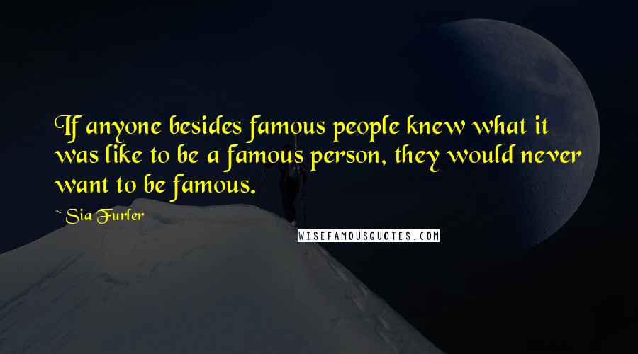 Sia Furler Quotes: If anyone besides famous people knew what it was like to be a famous person, they would never want to be famous.