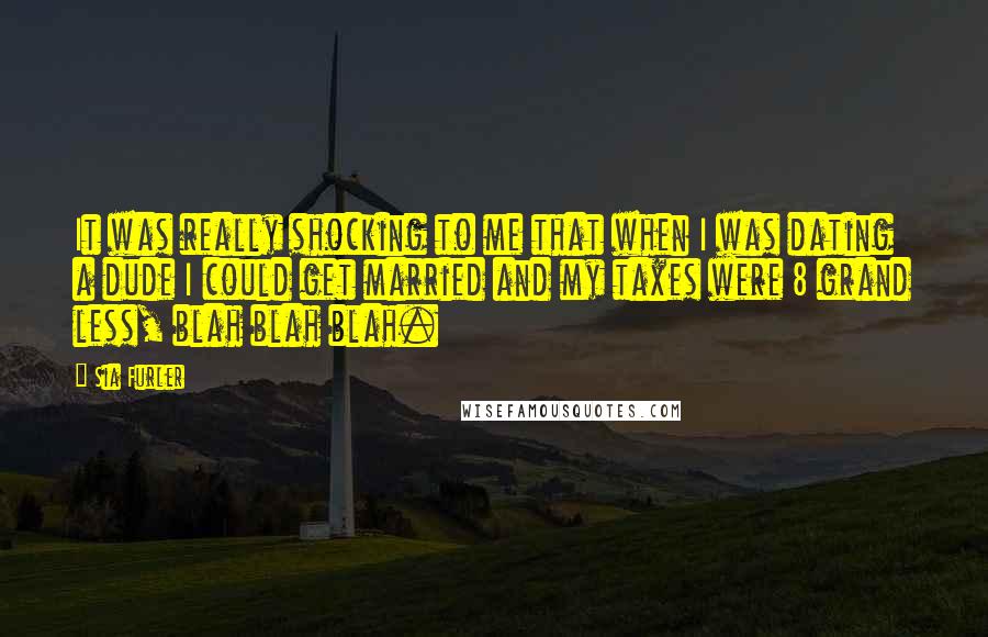 Sia Furler Quotes: It was really shocking to me that when I was dating a dude I could get married and my taxes were 8 grand less, blah blah blah.