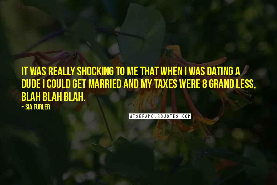Sia Furler Quotes: It was really shocking to me that when I was dating a dude I could get married and my taxes were 8 grand less, blah blah blah.