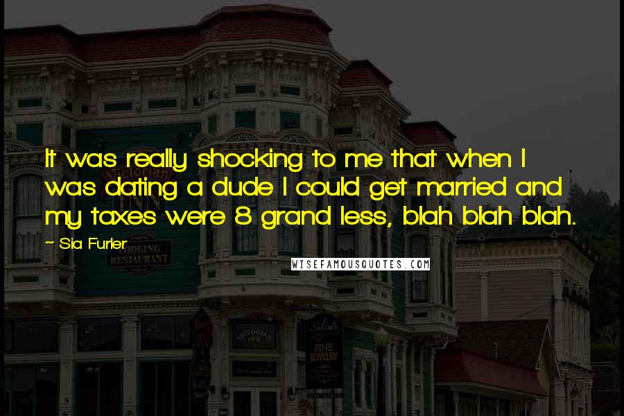 Sia Furler Quotes: It was really shocking to me that when I was dating a dude I could get married and my taxes were 8 grand less, blah blah blah.