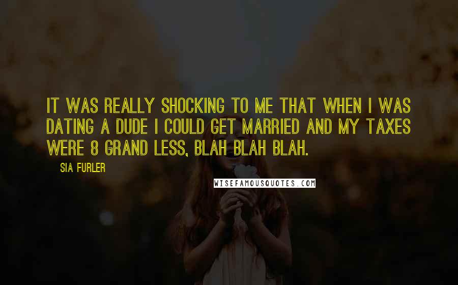 Sia Furler Quotes: It was really shocking to me that when I was dating a dude I could get married and my taxes were 8 grand less, blah blah blah.