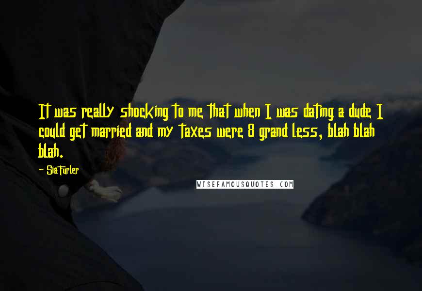 Sia Furler Quotes: It was really shocking to me that when I was dating a dude I could get married and my taxes were 8 grand less, blah blah blah.